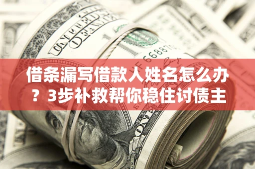 济南借条漏写借款人姓名怎么办？3步补救帮你稳住讨债主动权