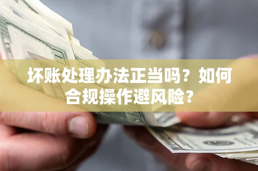 济南坏账处理办法正当吗？如何合规操作避风险？