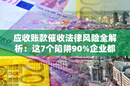 济南应收账款催收法律风险全解析：这7个陷阱90%企业都踩过（含合规应对指南）