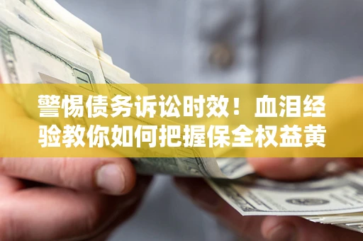 济南警惕债务诉讼时效！血泪经验教你如何把握保全权益黄金期