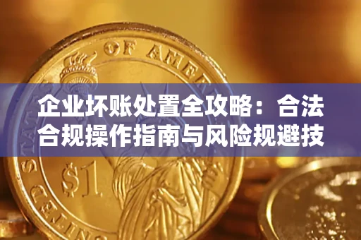 济南企业坏账处置全攻略：合法合规操作指南与风险规避技巧解析
