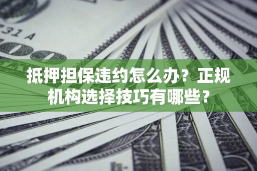 济南抵押担保违约怎么办？正规机构选择技巧有哪些？