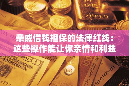 济南亲戚借钱担保的法律红线：这些操作能让你亲情和利益两不误