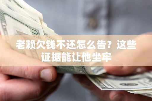 济南老赖欠钱不还怎么告？这些证据能让他坐牢