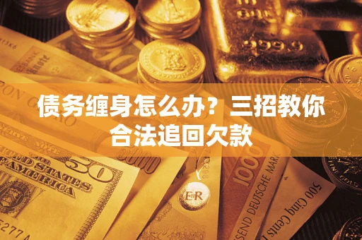 济南债务缠身怎么办？三招教你合法追回欠款