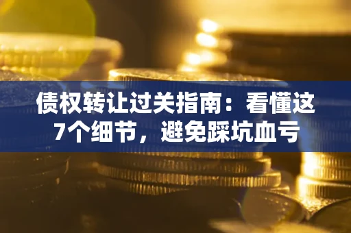 济南债权转让过关指南：看懂这7个细节，避免踩坑血亏