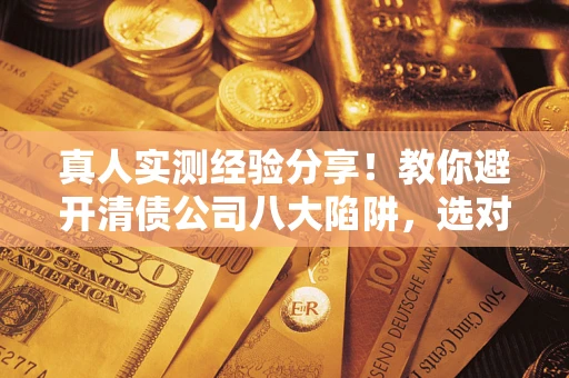 济南真人实测经验分享！教你避开清债公司八大陷阱，选对机构少走十年弯路