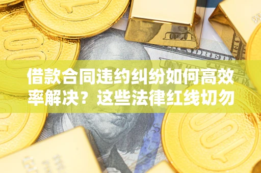 济南借款合同违约纠纷如何高效率解决？这些法律红线切勿触碰