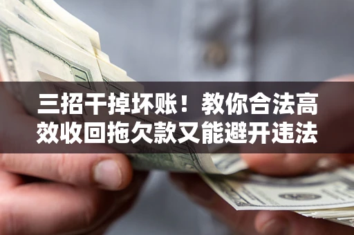 济南三招干掉坏账！教你合法高效收回拖欠款又能避开违法雷区