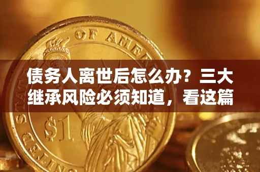 济南债务人离世后怎么办？三大继承风险必须知道，看这篇就够了
