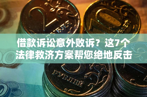 济南借款诉讼意外败诉？这7个法律救济方案帮您绝地反击！