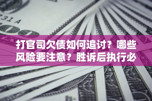 济南打官司欠债如何追讨？哪些风险要注意？胜诉后执行必看！