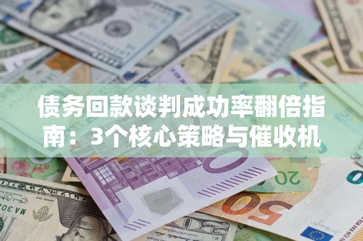 济南债务回款谈判成功率翻倍指南：3个核心策略与催收机构避坑法则