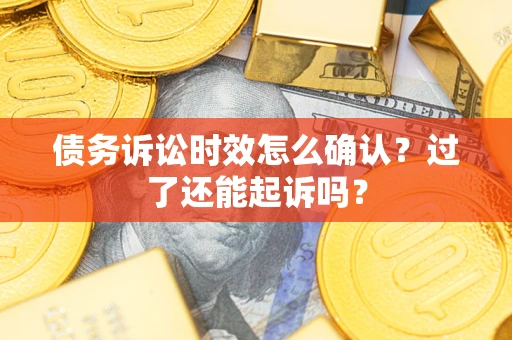 济南债务诉讼时效怎么确认？过了还能起诉吗？