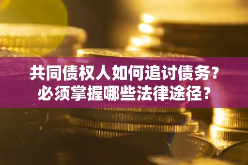 济南共同债权人如何追讨债务？必须掌握哪些法律途径？