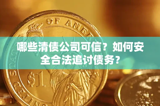济南哪些清债公司可信？如何安全合法追讨债务？