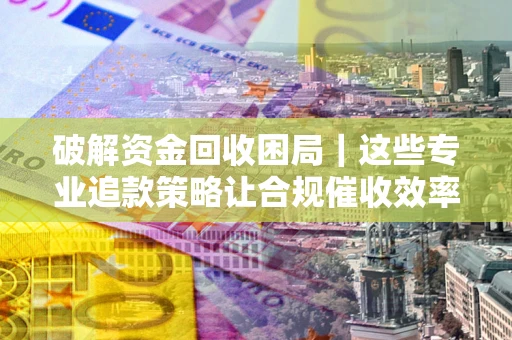 济南破解资金回收困局｜这些专业追款策略让合规催收效率翻倍