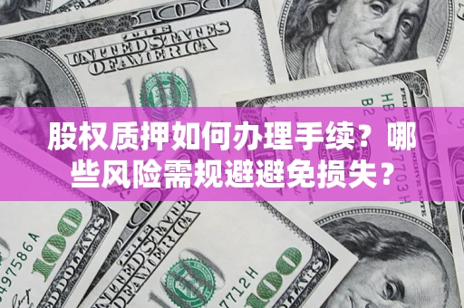 济南股权质押如何办理手续？哪些风险需规避避免损失？