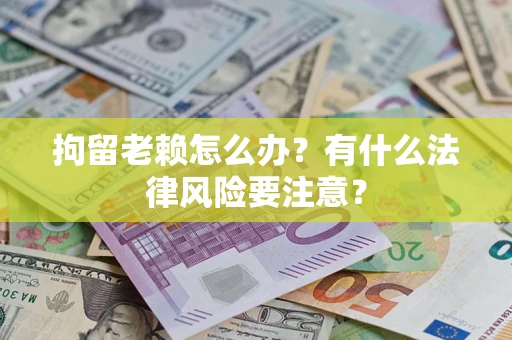 济南拘留老赖怎么办？有什么法律风险要注意？