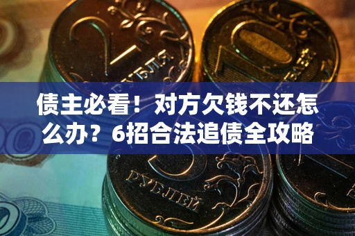 济南债主必看！对方欠钱不还怎么办？6招合法追债全攻略