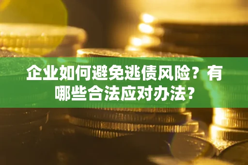 济南企业如何避免逃债风险？有哪些合法应对办法？