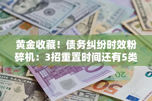 济南黄金收藏！债务纠纷时效粉碎机：3招重置时间还有5类不设年限的特殊债务