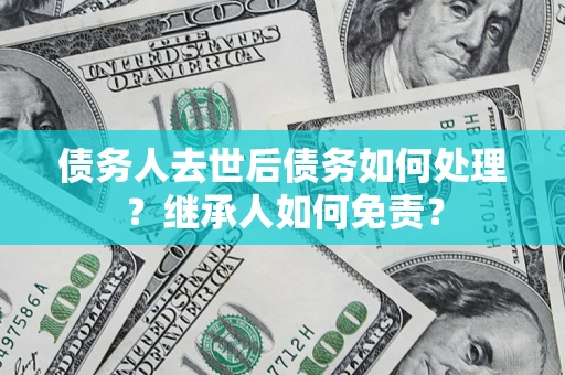 济南债务人去世后债务如何处理？继承人如何免责？