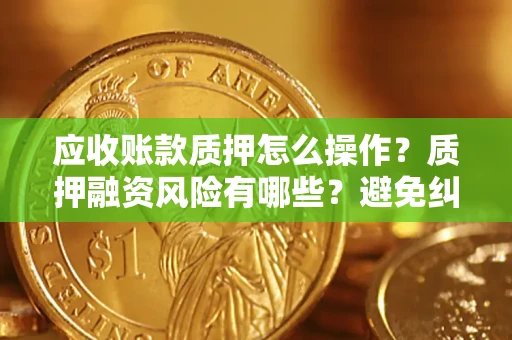 济南应收账款质押怎么操作？质押融资风险有哪些？避免纠纷高效融资技巧