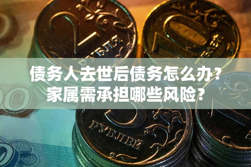 济南债务人去世后债务怎么办？家属需承担哪些风险？
