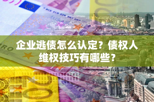 济南企业逃债怎么认定？债权人维权技巧有哪些？
