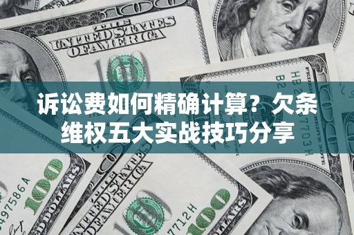 济南诉讼费如何精确计算？欠条维权五大实战技巧分享