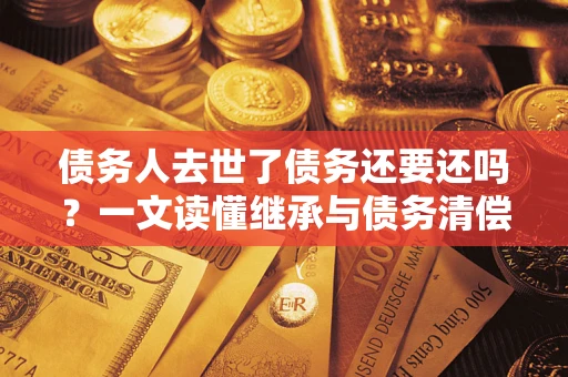 济南债务人去世了债务还要还吗？一文读懂继承与债务清偿