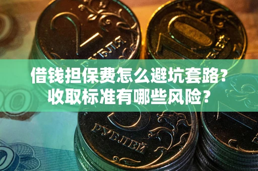 济南借钱担保费怎么避坑套路?收取标准有哪些风险? 济南借钱担保费怎么避坑套路?收取标准有哪些风险?