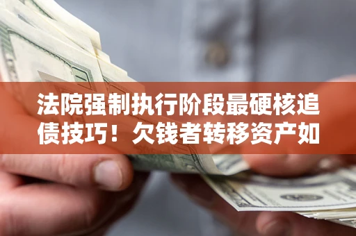 济南法院强制执行阶段最硬核追债技巧！欠钱者转移资产如何破解？