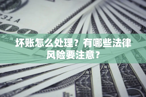 济南坏账怎么处理？有哪些法律风险要注意？