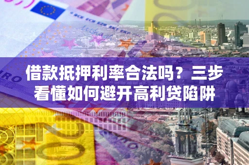 济南借款抵押利率合法吗？三步看懂如何避开高利贷陷阱