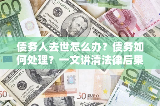 济南债务人去世怎么办？债务如何处理？一文讲清法律后果