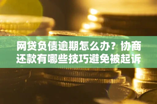 济南网贷负债逾期怎么办？协商还款有哪些技巧避免被起诉？