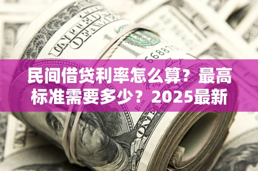 济南民间借贷利率怎么算？最高标准需要多少？2025最新避坑指南