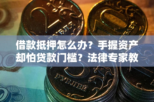 济南借款抵押怎么办？手握资产却怕贷款门槛？法律专家教你办抵押不踩坑
