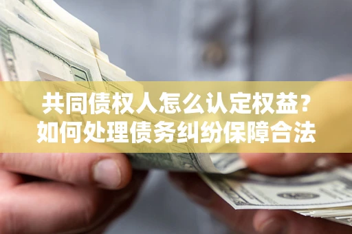 济南共同债权人怎么认定权益？如何处理债务纠纷保障合法权益？