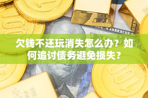 济南欠钱不还玩消失怎么办？如何追讨债务避免损失？