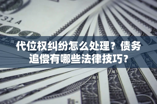 济南代位权纠纷怎么处理？债务追偿有哪些法律技巧？