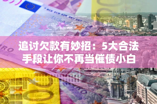 济南追讨欠款有妙招：5大合法手段让你不再当催债小白