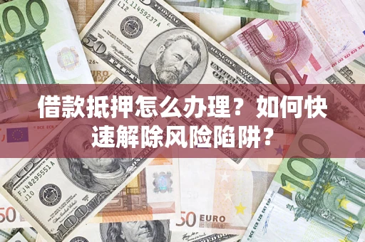 济南借款抵押怎么办理？如何快速解除风险陷阱？