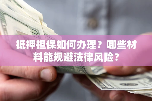 济南抵押担保如何办理？哪些材料能规避法律风险？