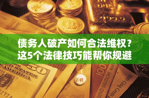 济南债务人破产如何合法维权？这5个法律技巧能帮你规避风险