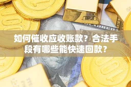 济南如何催收应收账款？合法手段有哪些能快速回款？