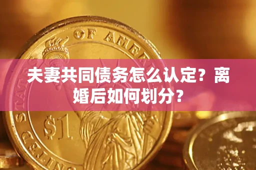 济南夫妻共同债务怎么认定？离婚后如何划分？