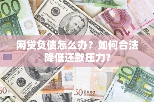 济南网贷负债怎么办？如何合法降低还款压力？
